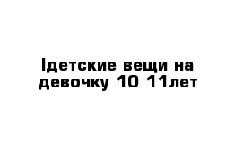 lдетские вещи на девочку 10-11лет